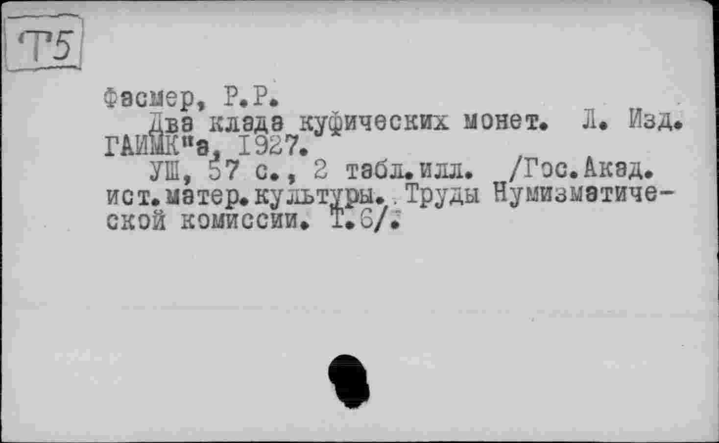 ﻿Фасмер, P.P.
Два клада куфических монет. Л. Изд. ГАИМК«8, 1927.
УШ, 57 с., 2 табл.илл. /Гос. Акад, ист.матер.культуры. Труды Нумизматической комиссии. Т.6/.